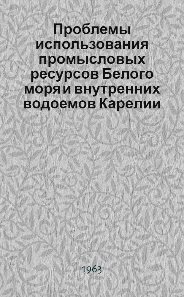 Проблемы использования промысловых ресурсов Белого моря и внутренних водоемов Карелии : [Труды сессии Учен. совета по проблеме "Теорет. основы рационального использования воспроизводства и повышения рыбных и нерыбных ресурсов Белого моря и внутр. водоемов Карелии". Вып. 1
