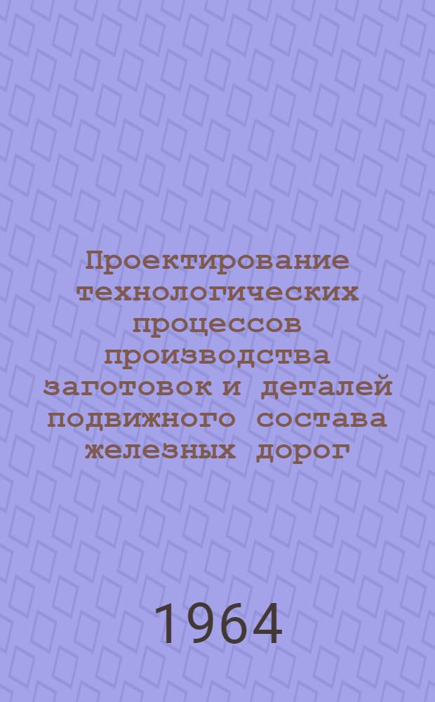 Проектирование технологических процессов производства заготовок и деталей подвижного состава железных дорог : Учеб.-метод. пособие по технол. части дипломного проектирования в вузах ж.-д. транспорта