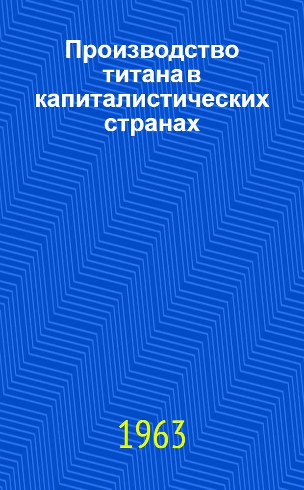 Производство титана в капиталистических странах : [В 3 ч.] Ч. 1-. Ч. 1 : Сырьевая база, добыча и обогащение титановых руд