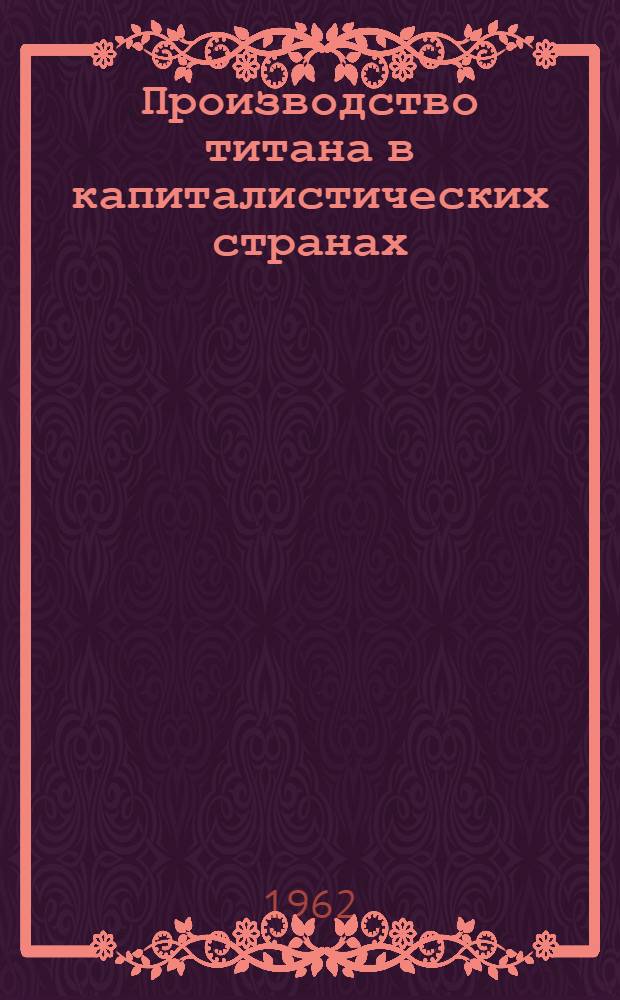 Производство титана в капиталистических странах : [В 3 ч.] Ч. 1-. Ч. 3 : Производство сплавов и обработка титана