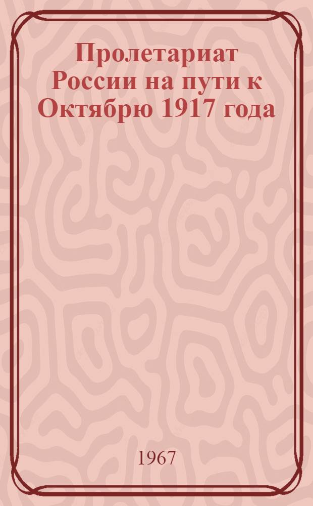 Пролетариат России на пути к Октябрю 1917 года : (Облик, борьба, гегемония) Материалы к Науч. сессии по истории пролетариата, посвящ. 50-летию Великого Октября, 14-17 ноября 1967 г. Ч. 2