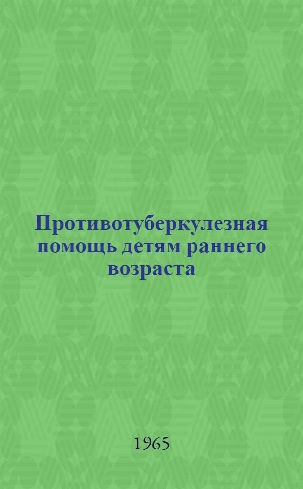 Противотуберкулезная помощь детям раннего возраста : (Метод. указания) : Утв. 15/IX 1964 г.