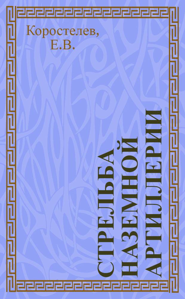 Стрельба наземной артиллерии : [Учебник для офицеров наземной артиллерии В 2 кн. Кн. 1
