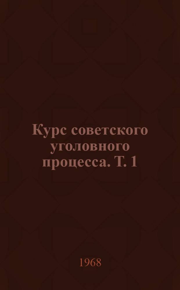 Курс советского уголовного процесса. Т. 1 : Основные положения науки советского уголовного процесса