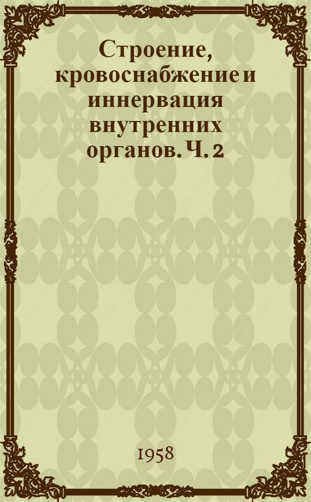 Строение, кровоснабжение и иннервация внутренних органов. Ч. 2 : Сборник научных работ кафедр нормальной анатомии, гистологии, патологической анатомии и топографической анатомии с оперативной хирургией