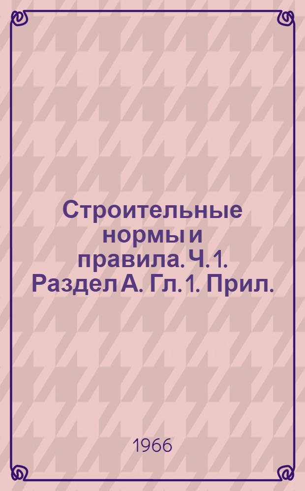 Строительные нормы и правила. Ч. 1. Раздел А. Гл. 1. Прил. : Сборник изменений, поправок и дополнений [к 1-3 ч.]