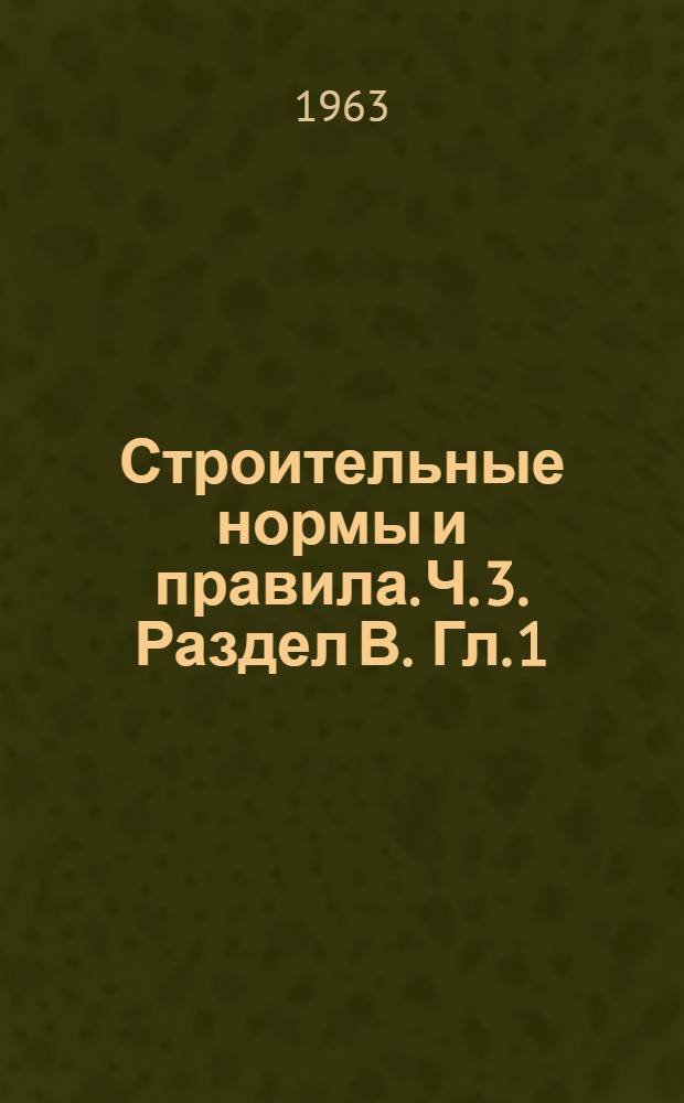 Строительные нормы и правила. Ч. 3. Раздел В. Гл. 1 : Бетонные и железобетонные конструкции монолитные. [Гл. 2. Бетонные и железобетонные конструкции монолитные : Спец. правила производства и приемки работ СНиП III-В.2-62] Утв. 14/XII 1962 г. [Срок введения 1 июля 1963 г.]