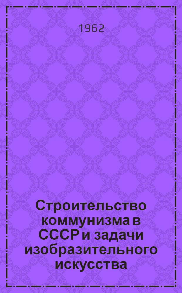 Строительство коммунизма в СССР и задачи изобразительного искусства : Вып. 1-. Вып. 1 : [Сборник статей]