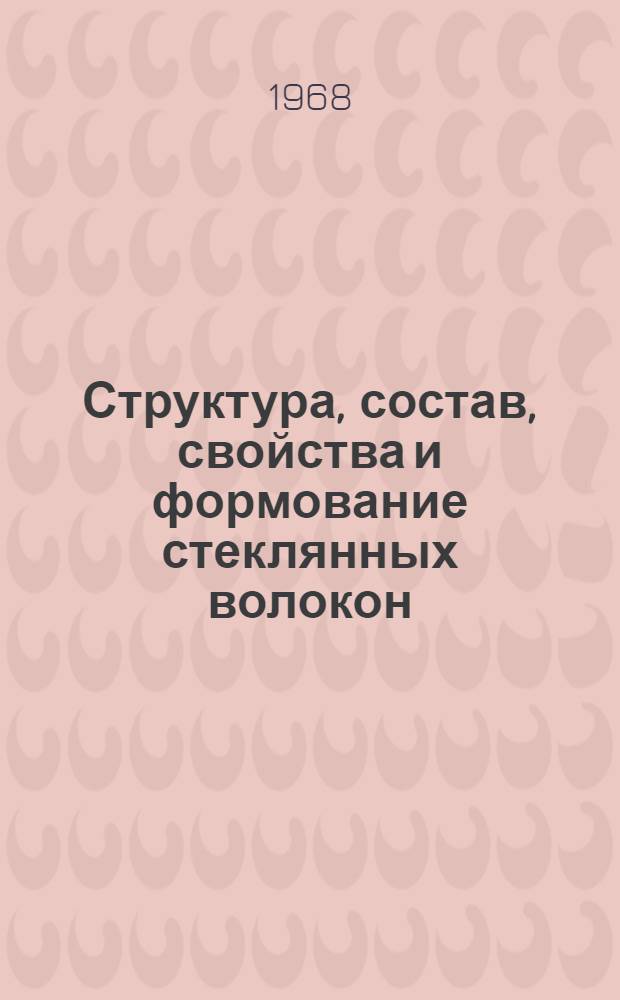 Структура, состав, свойства и формование стеклянных волокон : (Материалы Первого Всесоюз. симпозиума по стеклянному волокну. Москва, 7-9 февр. 1967 г.). Ч. 1