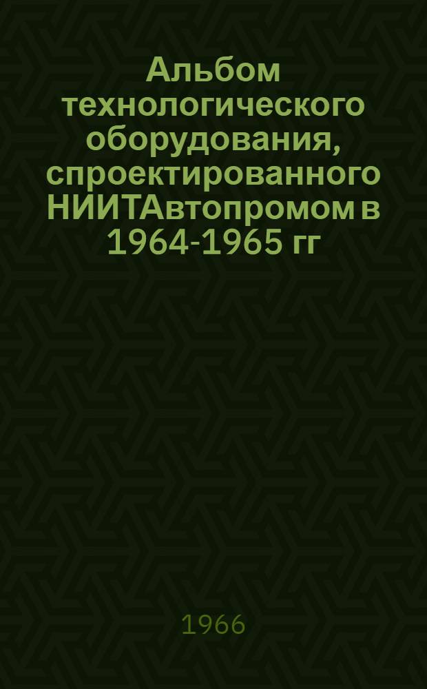Альбом технологического оборудования, спроектированного НИИТАвтопромом в 1964-1965 гг. : Каталог : Ч. 1-
