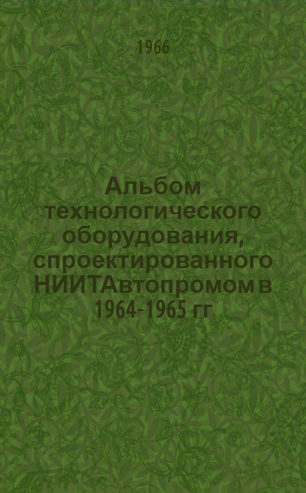 Альбом технологического оборудования, спроектированного НИИТАвтопромом в 1964-1965 гг : Каталог Ч. 1-. Ч. 1