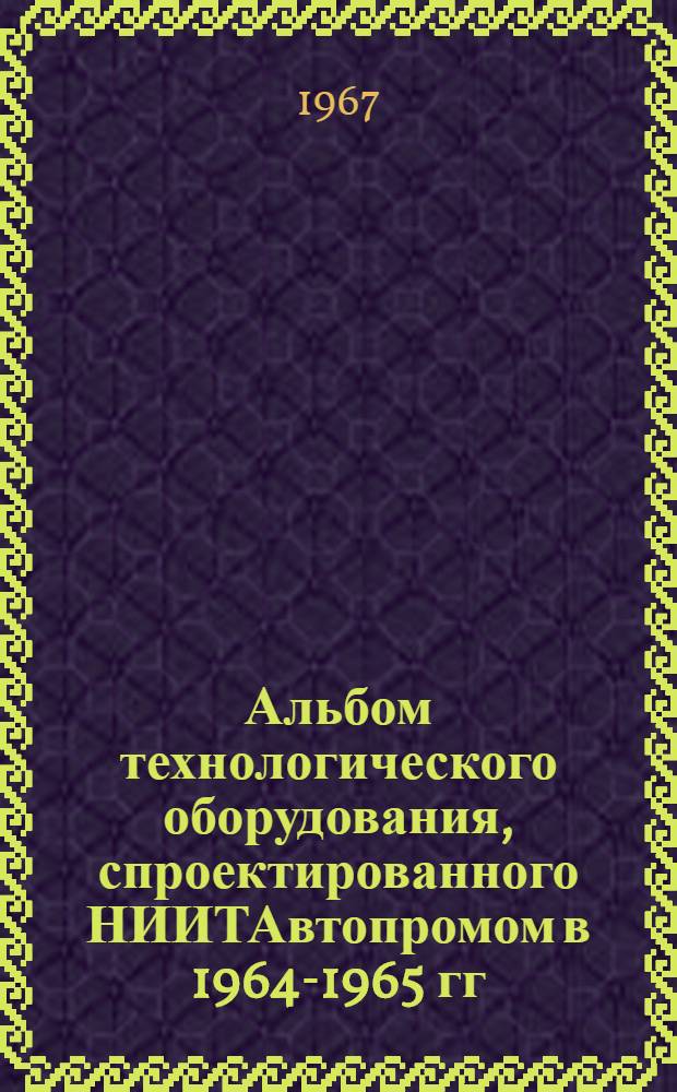 Альбом технологического оборудования, спроектированного НИИТАвтопромом в 1964-1965 гг : Каталог Ч. 1-. Ч. 2