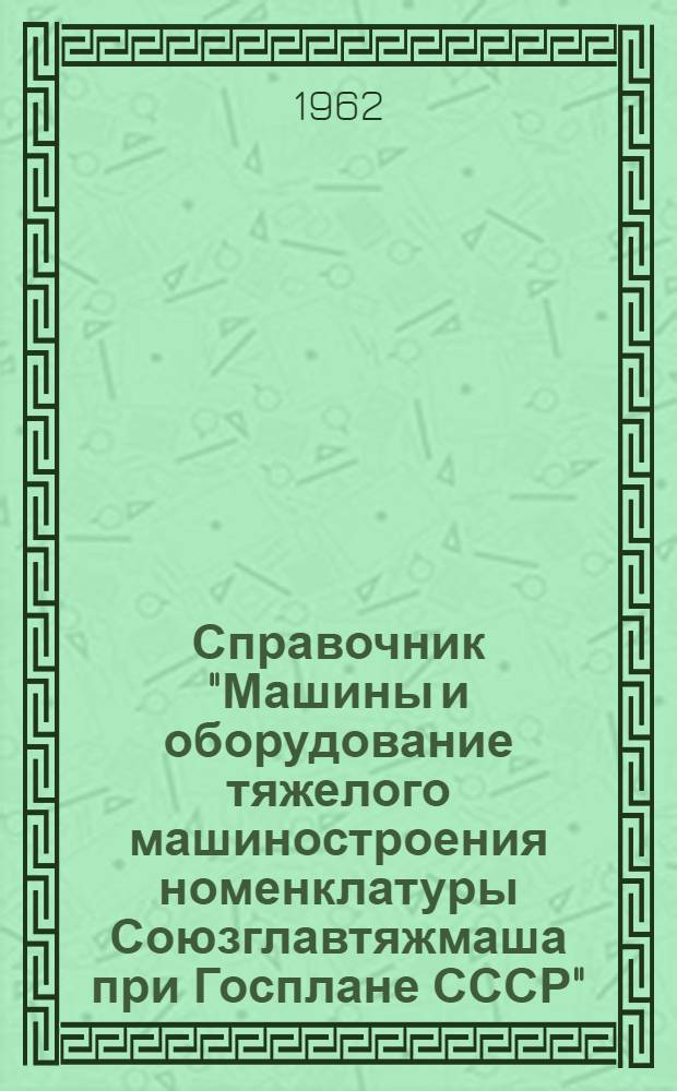 Справочник "Машины и оборудование тяжелого машиностроения номенклатуры Союзглавтяжмаша при Госплане СССР" : [В 10 разделах] Раздел 1-. Раздел 1 : Энергетическое оборудование