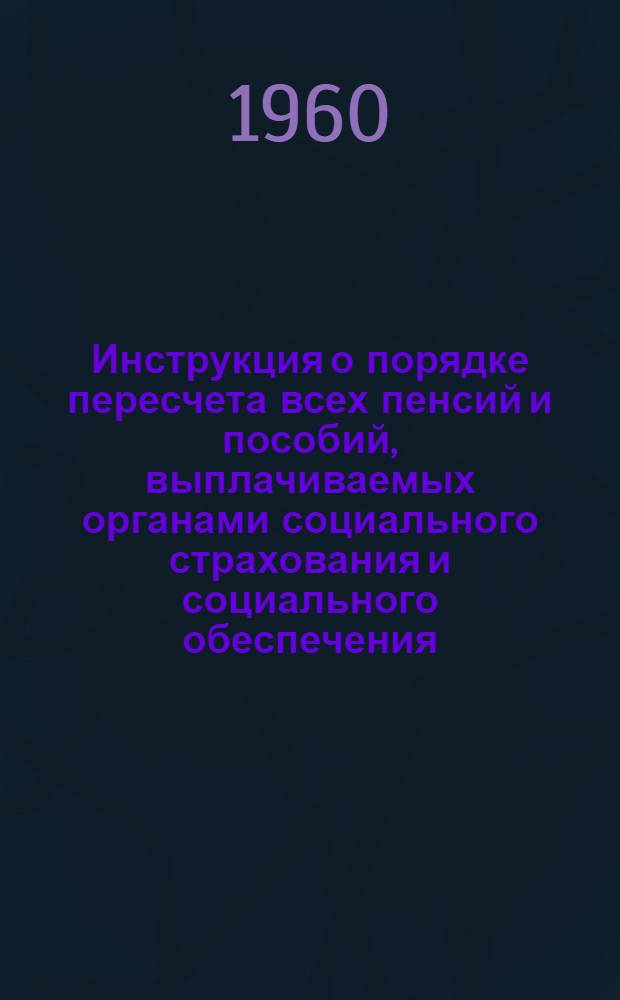 Инструкция о порядке пересчета всех пенсий и пособий, выплачиваемых органами социального страхования и социального обеспечения, а также непосредственно из государственного бюджета : Утв. 18/VI 1960 г