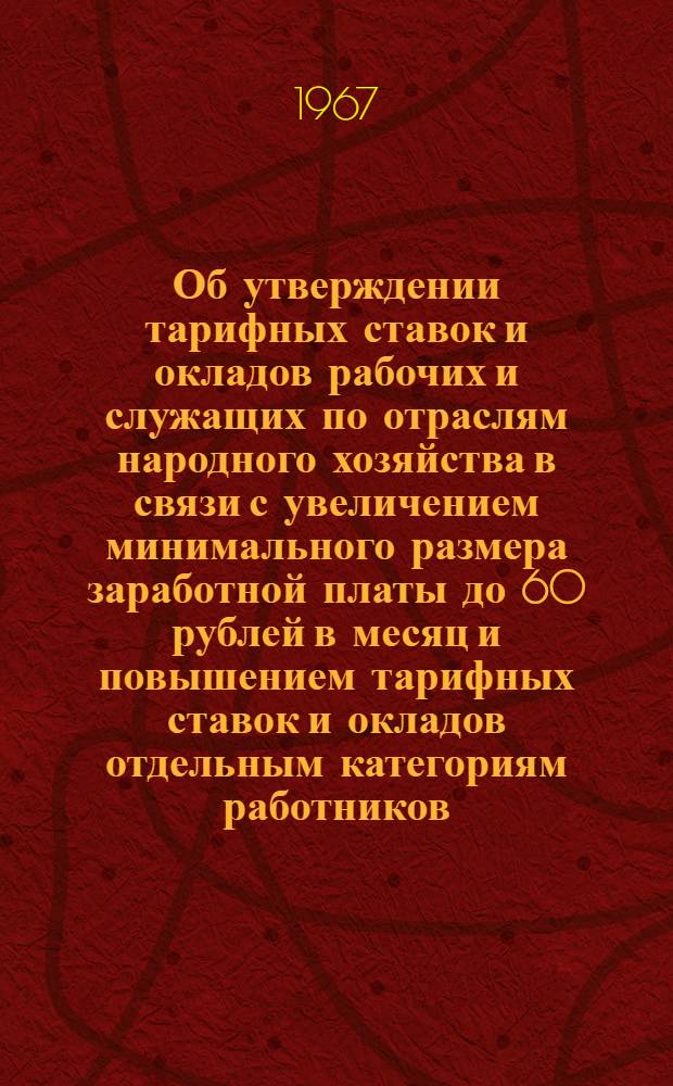 Об утверждении тарифных ставок и окладов рабочих и служащих по отраслям народного хозяйства в связи с увеличением минимального размера заработной платы до 60 рублей в месяц и повышением тарифных ставок и окладов отдельным категориям работников : Постановление Гос. ком. Совета Министров СССР по вопросам труда и заработной платы и Президиума ВЦСПС от 20 ноября 1967 г