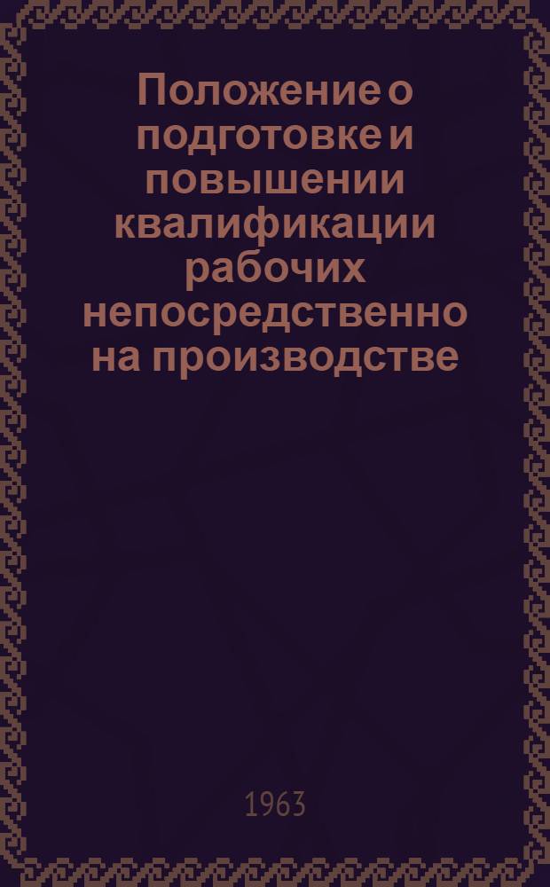 Положение о подготовке и повышении квалификации рабочих непосредственно на производстве : Утв. 10/V 1963 г.