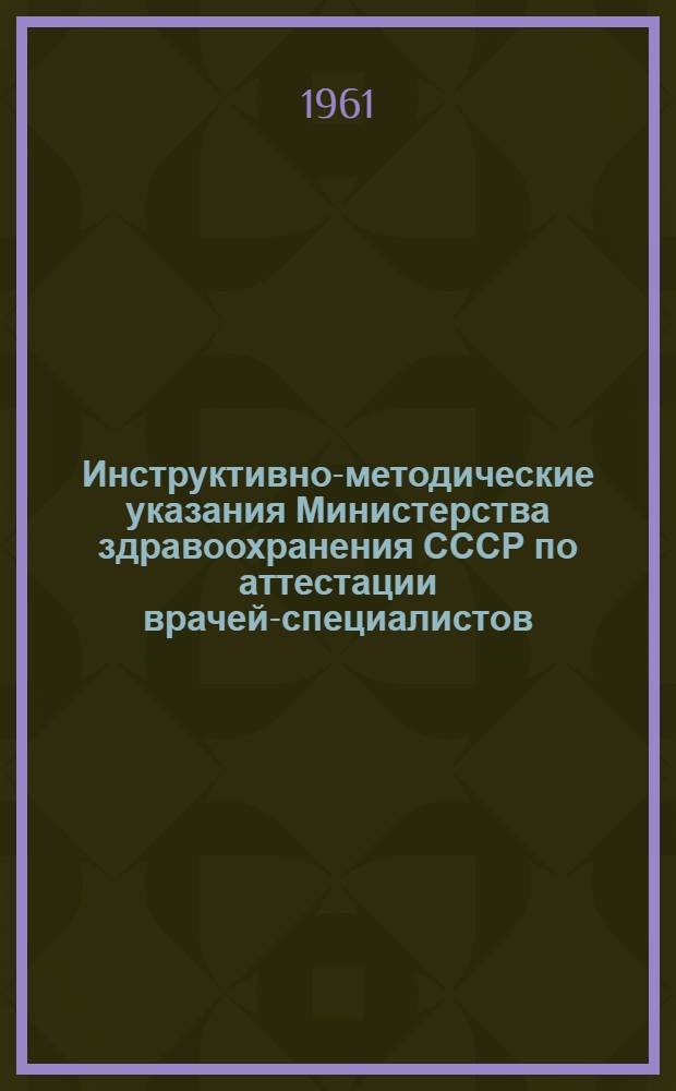 Инструктивно-методические указания Министерства здравоохранения СССР по аттестации врачей-специалистов : Утв. 19/XI 1960 г.