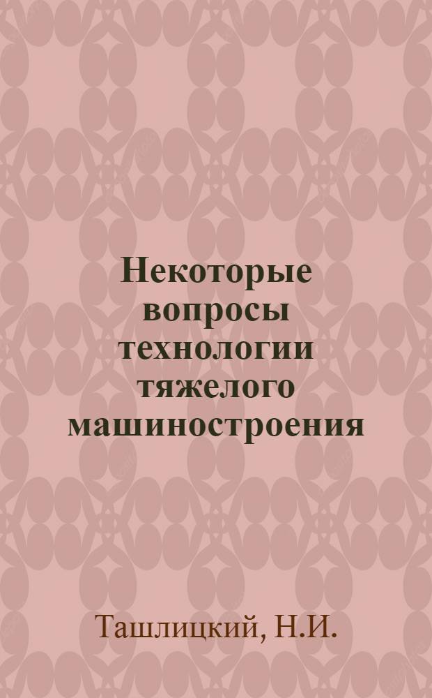 Некоторые вопросы технологии тяжелого машиностроения : Ч. 1-. Ч. 2 : Обработка металлов резанием и контроль качества деталей