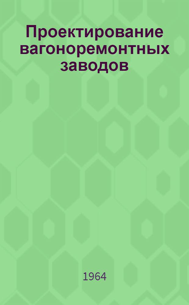 Проектирование вагоноремонтных заводов : Учеб. пособие для дипломного проектирования Ч. 1-. Ч. 1 : Вагоносборочный, тележечный и ремонтно-комплектовочный цехи