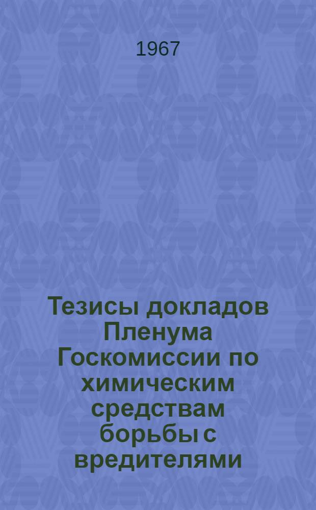 Тезисы докладов Пленума Госкомиссии по химическим средствам борьбы с вредителями, болезнями растений и сорняками при МСХ СССР... 20-25 мая 1967 г : [Ч. 1]-. [Ч. 5] : ... по вопросу итогов испытаний биопрепаратов в 1966 году