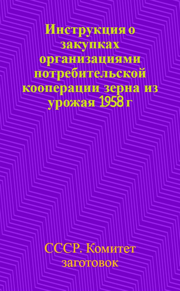 Инструкция о закупках организациями потребительской кооперации зерна из урожая 1958 г. и обменных операциях : Утв. Гос. ком-том Совета Министров СССР по хлебопродуктам и правл. Центросоюза 27/XII 1958 г