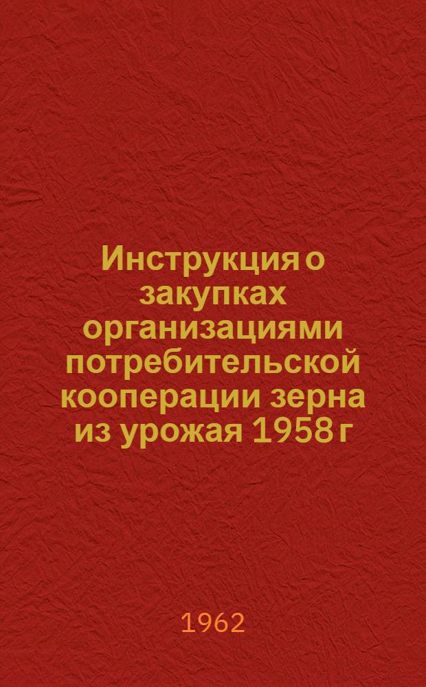 Инструкция о закупках организациями потребительской кооперации зерна из урожая 1958 г. и обменных операциях : Утв. Гос. ком-том Совета Министров СССР по хлебопродуктам и правл. Центросоюза 27/XII 1958 г