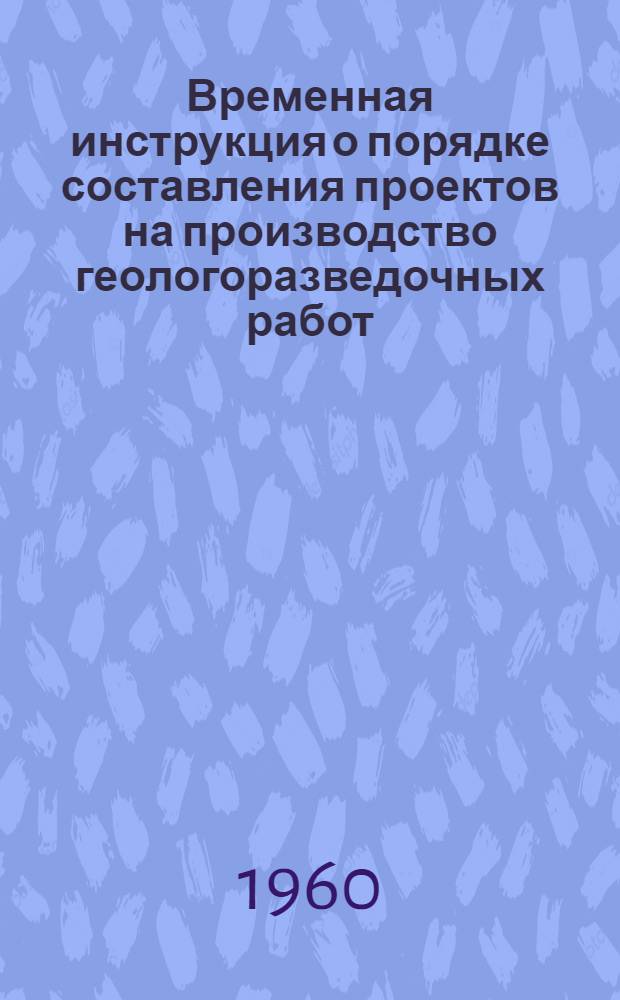 Временная инструкция о порядке составления проектов на производство геологоразведочных работ : Утв. 22/IX 1960 г. М-вом геологии и охраны недр СССР