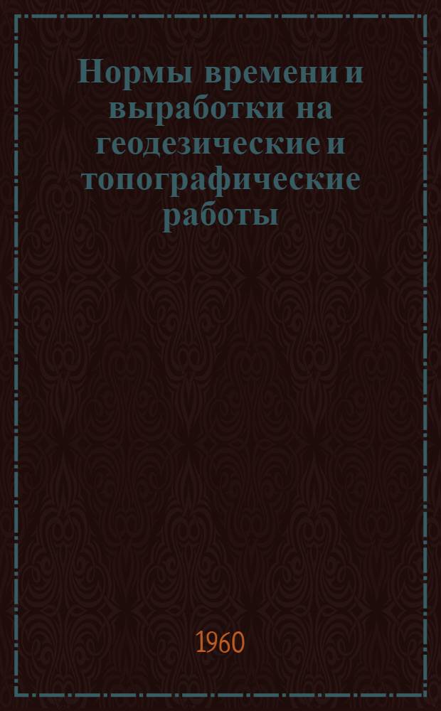 Нормы времени и выработки на геодезические и топографические работы : Утв. 1/VII 1960 г. Сб. 1-. Сб. 1