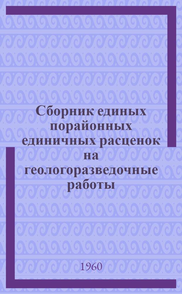 Сборник единых порайонных единичных расценок на геологоразведочные работы : Утв. М-вом геологии и охраны недр СССР : Вып. 1-
