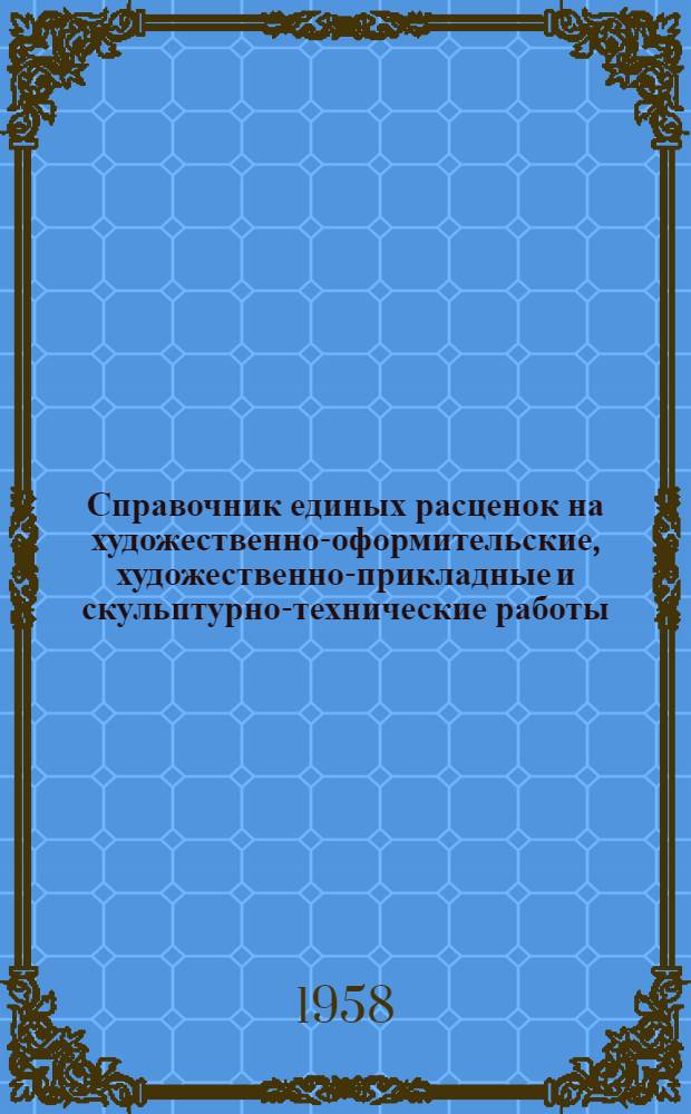 Справочник единых расценок на художественно-оформительские, художественно-прикладные и скульптурно-технические работы : Утв. М-вом культуры СССР 14/VIII 1957 г. Т. 1-. Т. 1