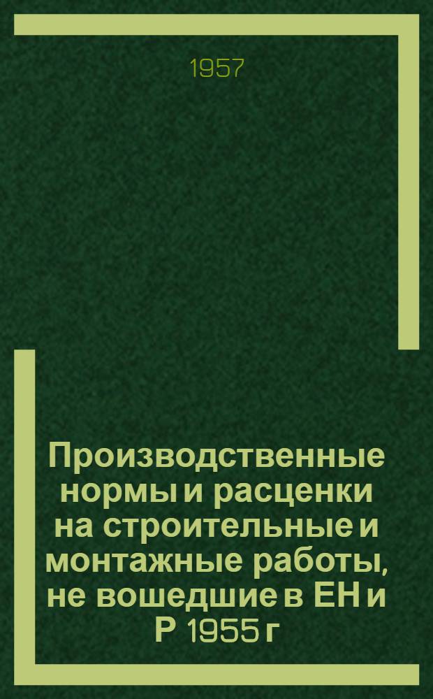 Производственные нормы и расценки на строительные и монтажные работы, не вошедшие в ЕН и Р 1955 г. : Утв. 2/II 1957 г. : Вып. 1-