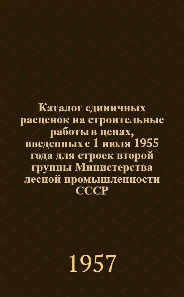 Каталог единичных расценок на строительные работы в ценах, введенных с 1 июля 1955 года для строек второй группы Министерства лесной промышленности СССР, расположенных в Алтайском крае, Кемеровской, Новосибирской, Омской, Томской областях и Тюменской области (южнее 64 параллели) 18-го территориального района Союза ССР : Утв. 21/IX 1956 г. : Кн. 1-3