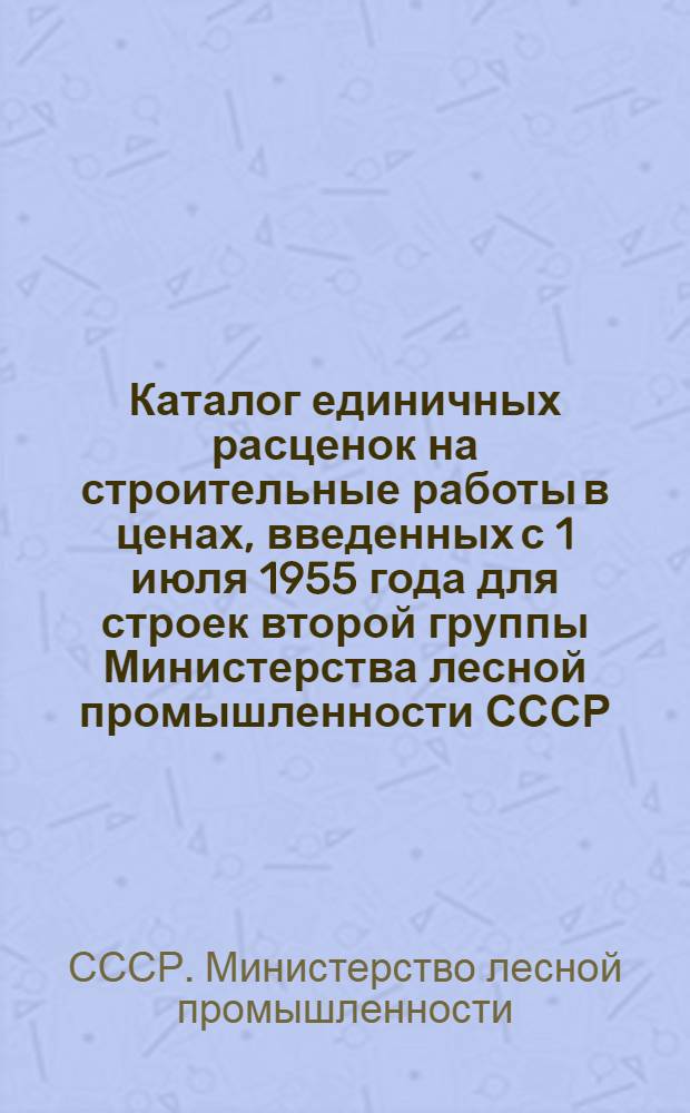 Каталог единичных расценок на строительные работы в ценах, введенных с 1 июля 1955 года для строек второй группы Министерства лесной промышленности СССР, расположенных в Великолукской, Владимирской, Калининской, Калужской, Московской и Смоленской областях 1-го территориального района Союза ССР : Утв. 20/IX 1956 г. : Кн. 1-3