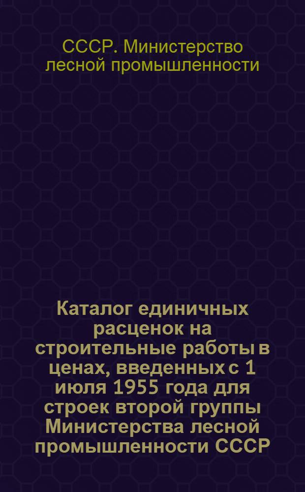 Каталог единичных расценок на строительные работы в ценах, введенных с 1 июля 1955 года для строек второй группы Министерства лесной промышленности СССР, расположенных в Коми АССР, Архангельской области и Мурманской области (южнее Полярного Круга) 5-го территориального района Союза ССР : Утв. 20/IX 1956 г. : Кн. 1-3