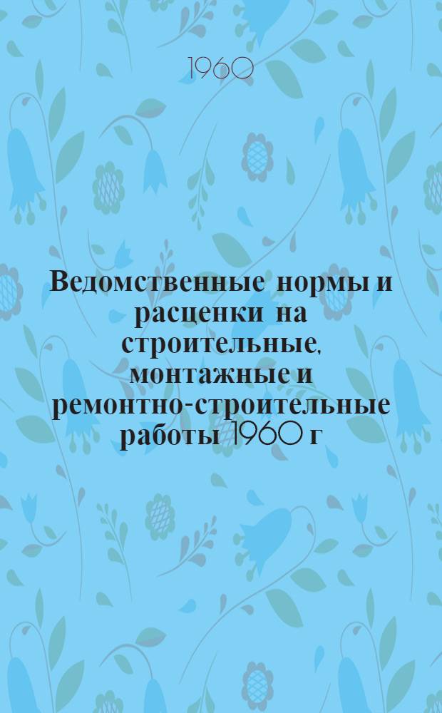 Ведомственные нормы и расценки на строительные, монтажные и ремонтно-строительные работы 1960 г. : Расценки пересчитаны, исходя из нового масштаба цен