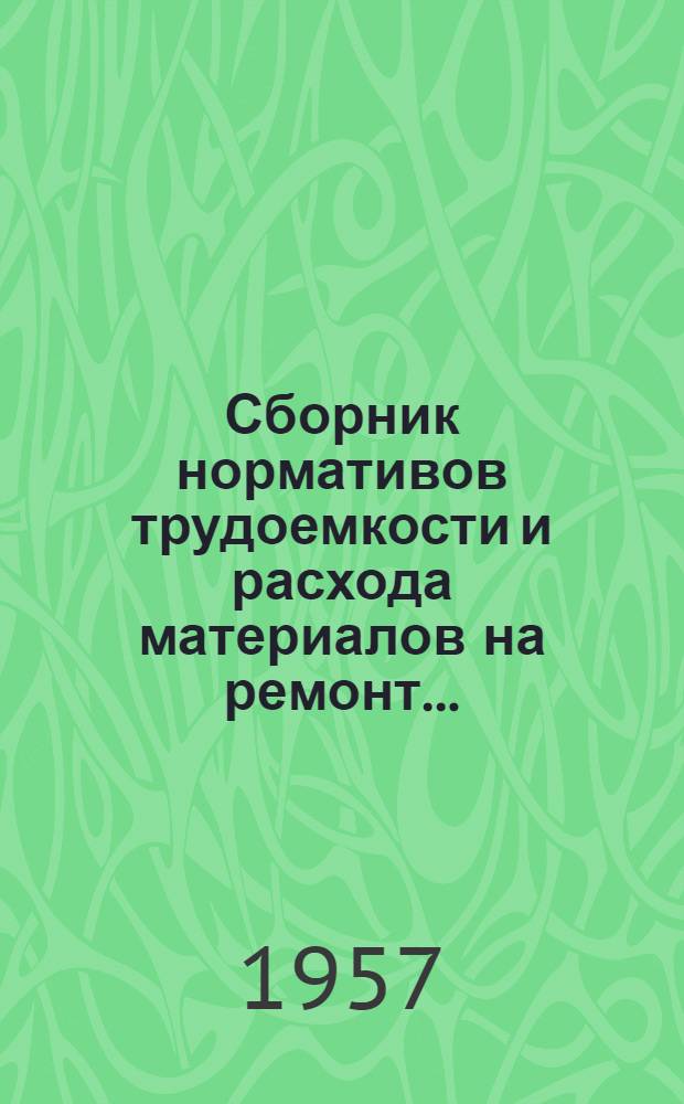 Сборник нормативов трудоемкости и расхода материалов на ремонт.. : Введен в действие с 1 ноября 1956 г. Раздел 16. [Ч. 1]