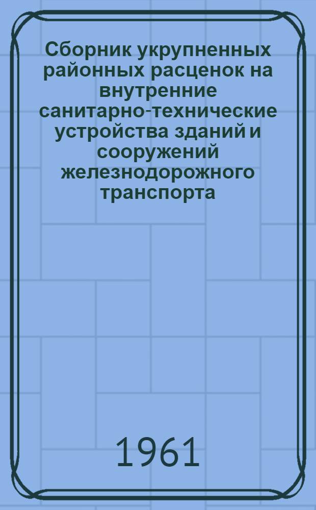 Сборник укрупненных районных расценок на внутренние санитарно-технические устройства зданий и сооружений железнодорожного транспорта : (УРРС) Утв. М-вом путей сообщения в 1959-1960 гг. Ч. 1 : Внутренний водопровод ; Ч. 2. Внутренняя канализация