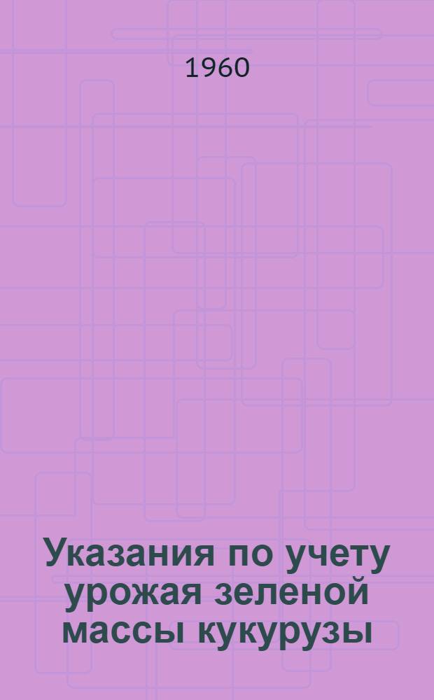 Указания по учету урожая зеленой массы кукурузы : Утв. М-вом сел. хозяйства СССР и Центр. стат. упр. при Совете Министров СССР 29/VII 1960 г