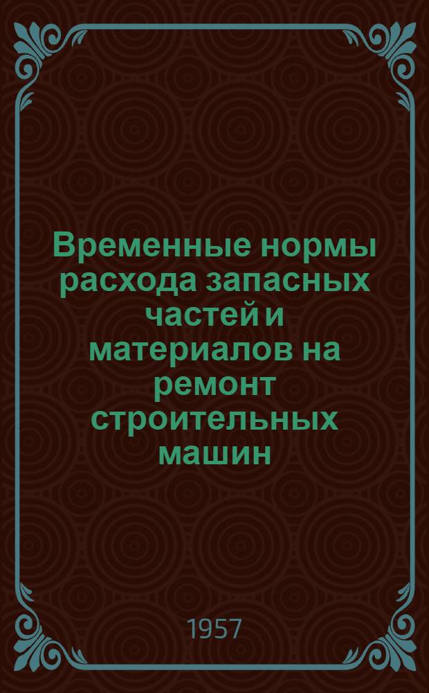 Временные нормы расхода запасных частей и материалов на ремонт строительных машин : Прил. к приказу по М-ву от 21 янв. 1956 г. № 40 Ч. 1-. Ч. 3