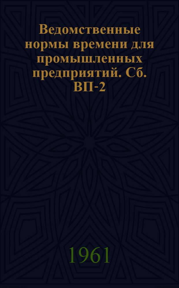 [Ведомственные нормы времени для промышленных предприятий]. Сб. ВП-2 : Изготовление трубопроводов и котельно-вспомогательного оборудования
