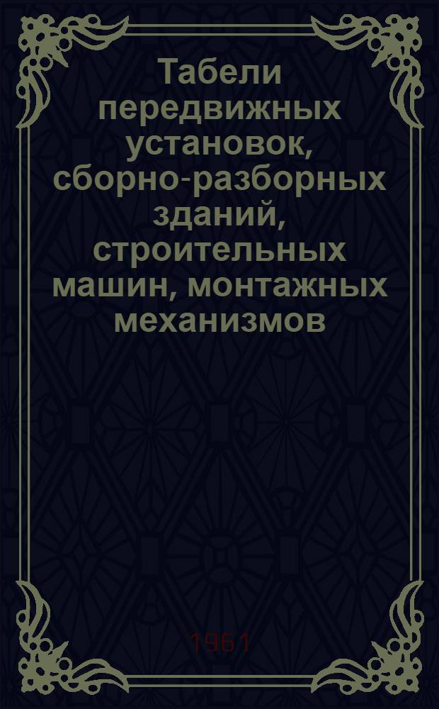 Табели передвижных установок, сборно-разборных зданий, строительных машин, монтажных механизмов, средств транспорта и инструмента для строительства тепловых электростанций мощностью 350-400 и 2400 тыс. квт : [Утв. 22/VII 1960 г.] Кн. 1-. Кн. 1 : [Табель передвижных установок и сборно-разборных зданий]