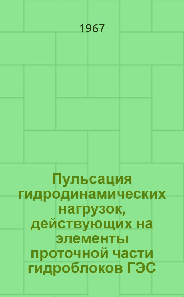 Пульсация гидродинамических нагрузок, действующих на элементы проточной части гидроблоков ГЭС : Информ. справка Отеч. и зарубежная литература... ... 1963-1967 гг.