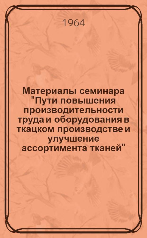 Материалы семинара "Пути повышения производительности труда и оборудования в ткацком производстве и улучшение ассортимента тканей" : Сб. 1-