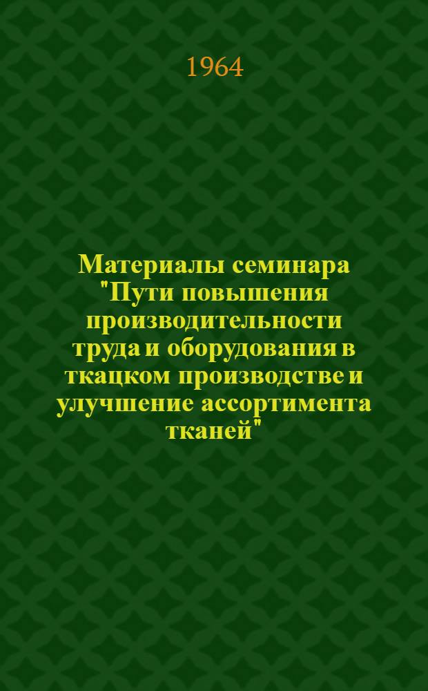 Материалы семинара "Пути повышения производительности труда и оборудования в ткацком производстве и улучшение ассортимента тканей" : Сб. 1-. Сб. 2