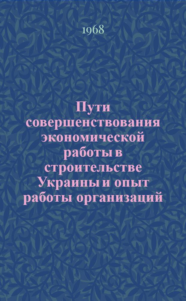 Пути совершенствования экономической работы в строительстве Украины и опыт работы организаций, экспериментирующих новую систему планирования и экономического стимулирования : (Тезисы докладов) : Вып. 1-