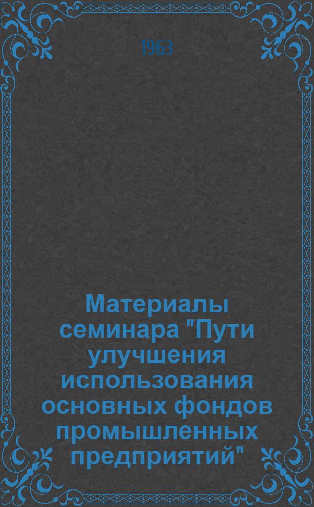 Материалы семинара "Пути улучшения использования основных фондов промышленных предприятий" : Сб. 1. Сб. 1