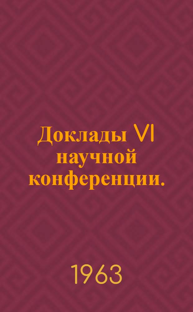 Доклады VI научной конференции. (Апрель-май 1963 г.). [1] : Секция географии и краеведения