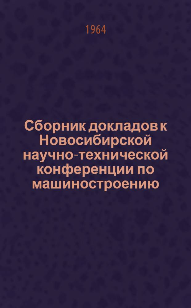 Сборник докладов к Новосибирской научно-технической конференции по машиностроению : Ч. 1-. Ч. 1