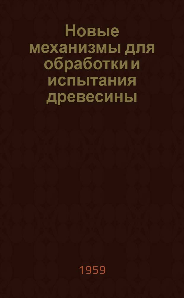 Новые механизмы для обработки и испытания древесины : Сборник статей : Сб. 1-
