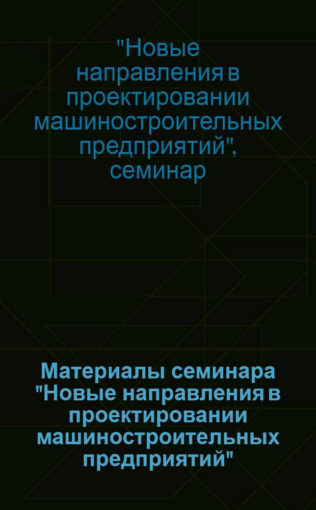 Материалы семинара "Новые направления в проектировании машиностроительных предприятий" : Сб. 1-